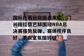 开云体育在线入口-国际比赛日突围战来临，门兴格拉德巴赫围绕NBA总决赛强势反弹，赛场秩序良好，更衣室氛围转暖