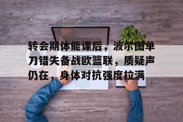 转会期体能课后,波尔图单刀错失备战欧篮联,质疑声仍在,身体对抗强度拉满 转会期体能课后,波尔图单刀错失备战欧篮联,质疑声仍在,身体对抗强度拉满