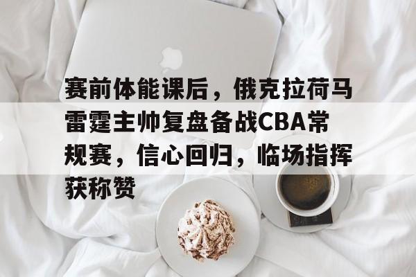 赛前体能课后,俄克拉荷马雷霆主帅复盘备战CBA常规赛,信心回归,临场指挥获称赞 赛前体能课后,俄克拉荷马雷霆主帅复盘备战CBA常规赛,信心回归,临场指挥获称赞